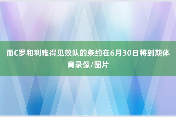 而C罗和利雅得见效队的条约在6月30日将到期体育录像/图片