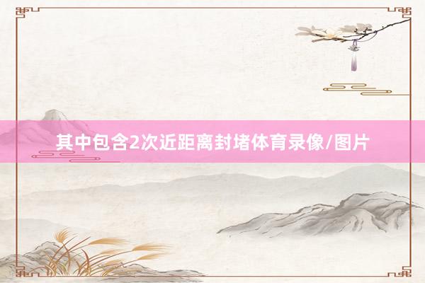 其中包含2次近距离封堵体育录像/图片