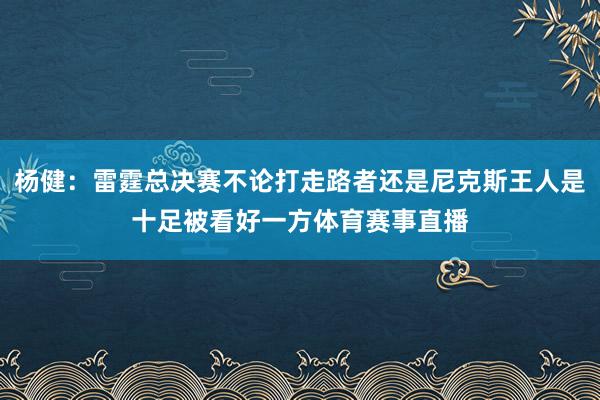 杨健：雷霆总决赛不论打走路者还是尼克斯王人是十足被看好一方体育赛事直播