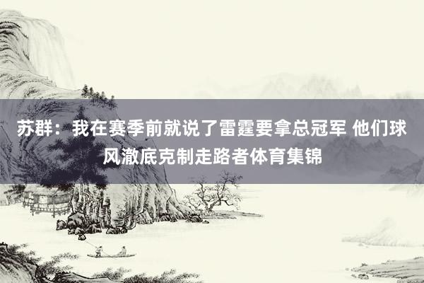 苏群：我在赛季前就说了雷霆要拿总冠军 他们球风澈底克制走路者体育集锦