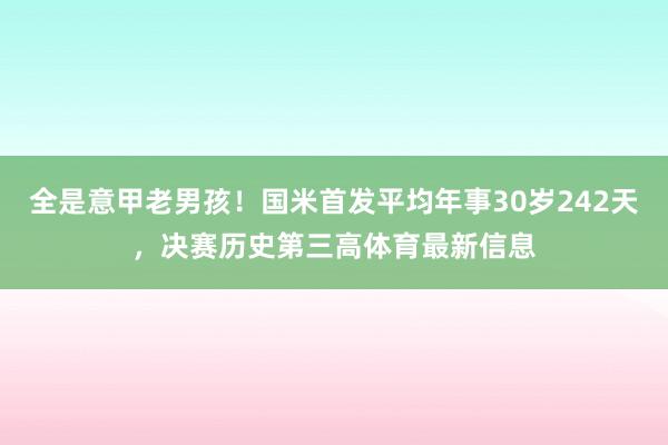 全是意甲老男孩！国米首发平均年事30岁242天，决赛历史第三高体育最新信息