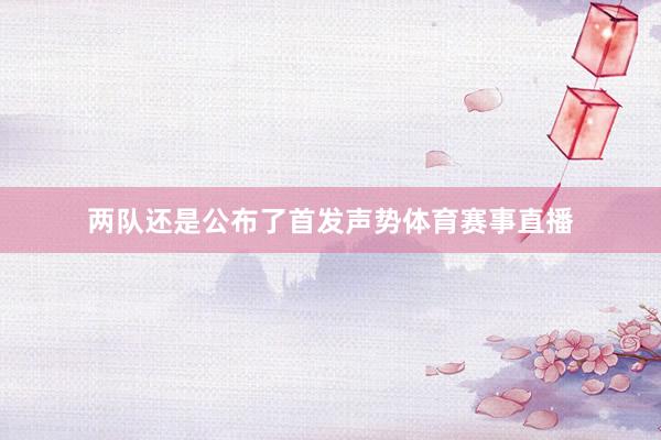 两队还是公布了首发声势体育赛事直播