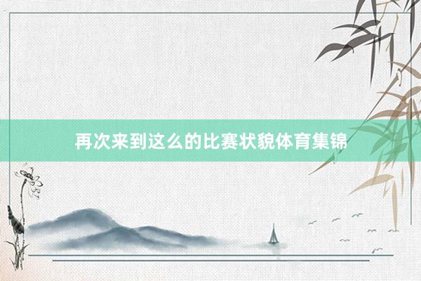 再次来到这么的比赛状貌体育集锦