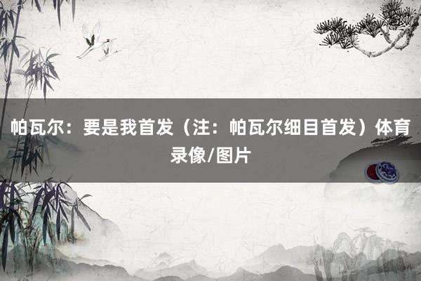 帕瓦尔：要是我首发（注：帕瓦尔细目首发）体育录像/图片