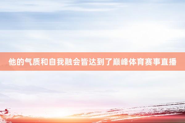 他的气质和自我融会皆达到了巅峰体育赛事直播