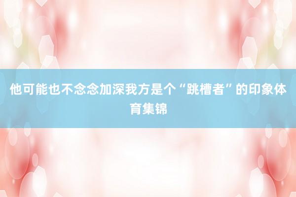 他可能也不念念加深我方是个“跳槽者”的印象体育集锦