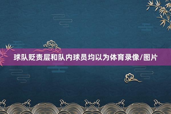 球队贬责层和队内球员均以为体育录像/图片