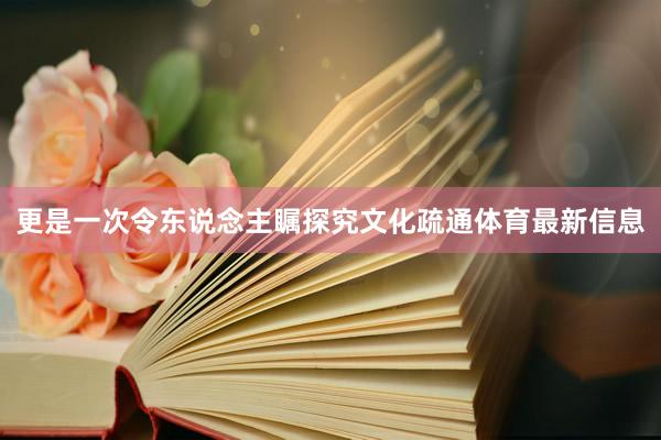 更是一次令东说念主瞩探究文化疏通体育最新信息