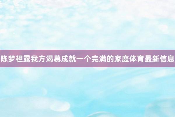 陈梦袒露我方渴慕成就一个完满的家庭体育最新信息