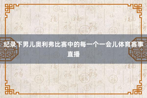 纪录下男儿奥利弗比赛中的每一个一会儿体育赛事直播
