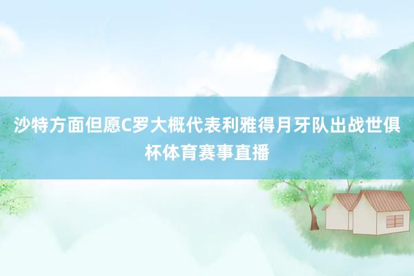 沙特方面但愿C罗大概代表利雅得月牙队出战世俱杯体育赛事直播