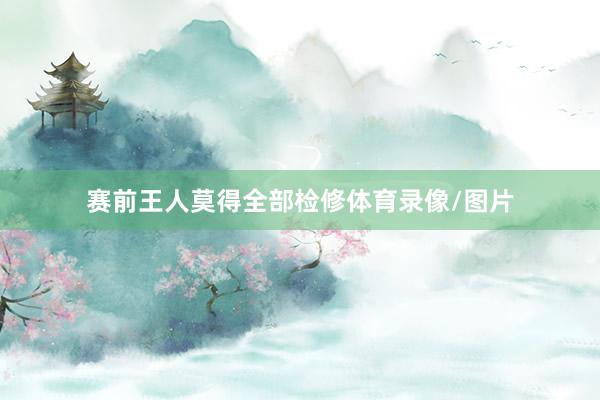赛前王人莫得全部检修体育录像/图片