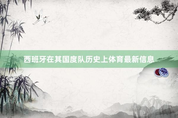 西班牙在其国度队历史上体育最新信息