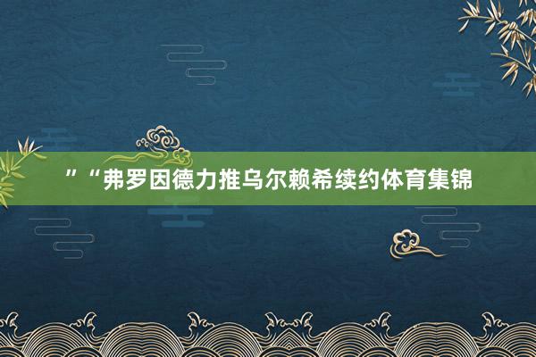 ”“弗罗因德力推乌尔赖希续约体育集锦