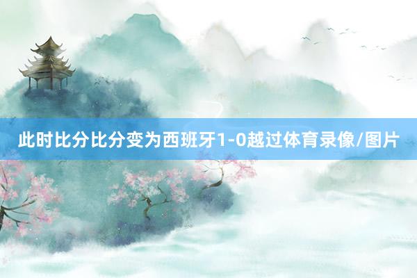 此时比分比分变为西班牙1-0越过体育录像/图片
