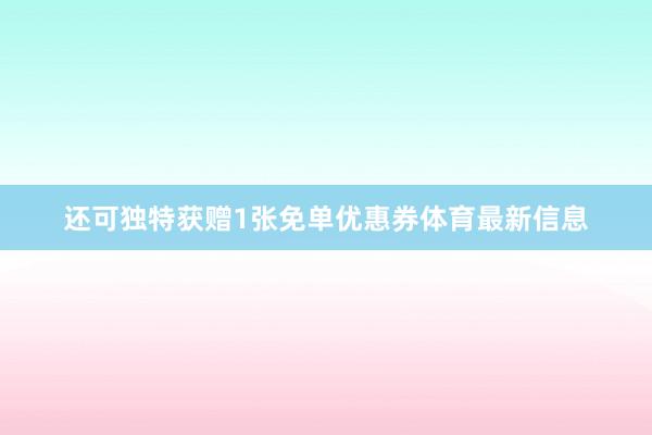 还可独特获赠1张免单优惠券体育最新信息