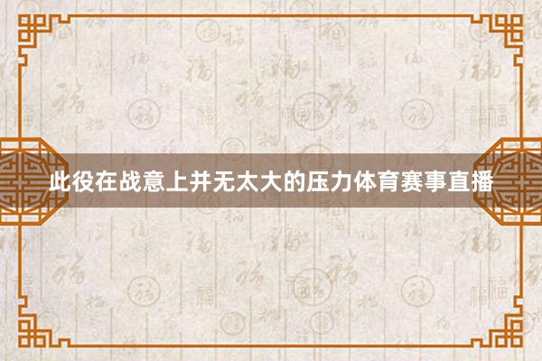 此役在战意上并无太大的压力体育赛事直播