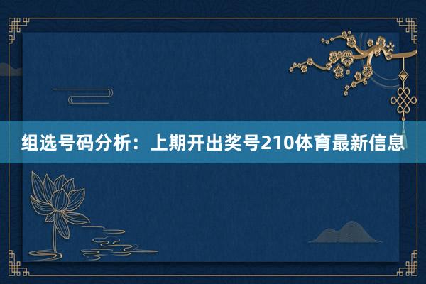 组选号码分析：上期开出奖号210体育最新信息