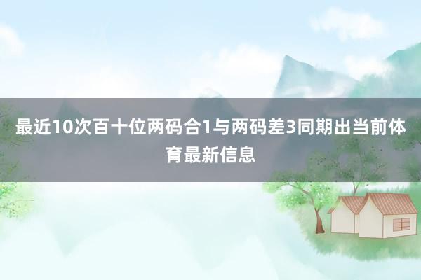 最近10次百十位两码合1与两码差3同期出当前体育最新信息