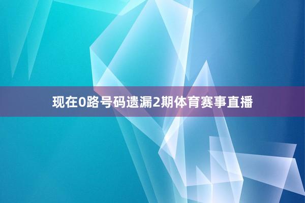 现在0路号码遗漏2期体育赛事直播