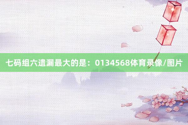 七码组六遗漏最大的是：0134568体育录像/图片