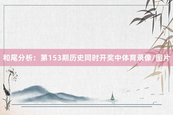 和尾分析：第153期历史同时开奖中体育录像/图片