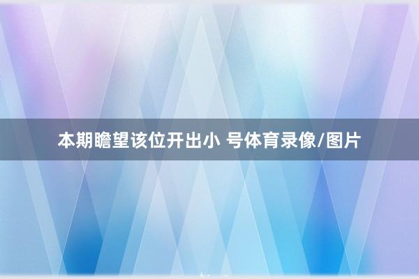 本期瞻望该位开出小 号体育录像/图片
