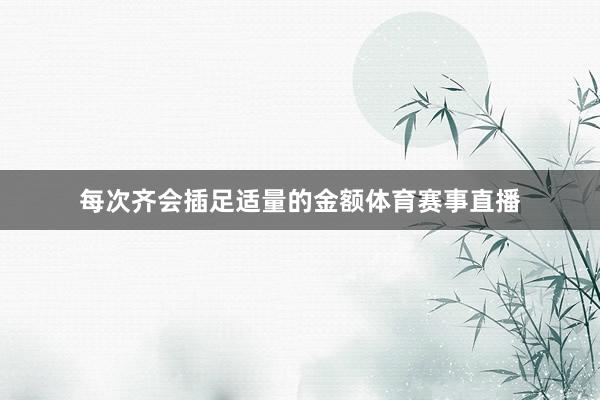 每次齐会插足适量的金额体育赛事直播