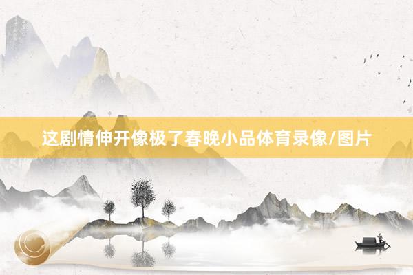 这剧情伸开像极了春晚小品体育录像/图片