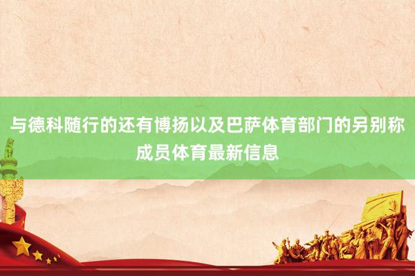 与德科随行的还有博扬以及巴萨体育部门的另别称成员体育最新信息