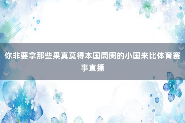 你非要拿那些果真莫得本国阛阓的小国来比体育赛事直播