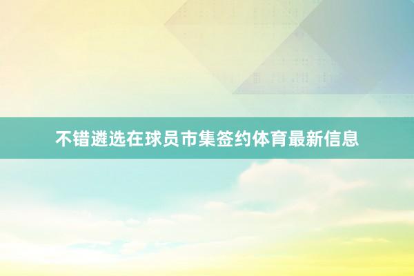 不错遴选在球员市集签约体育最新信息