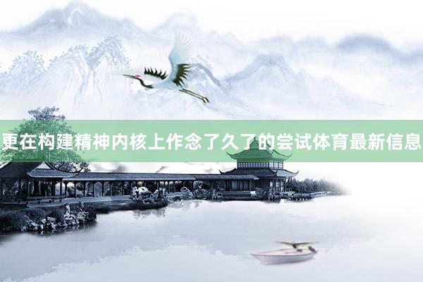 更在构建精神内核上作念了久了的尝试体育最新信息