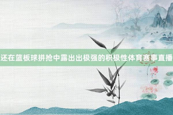 还在篮板球拼抢中露出出极强的积极性体育赛事直播