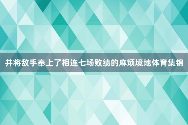 并将敌手奉上了相连七场败绩的麻烦境地体育集锦
