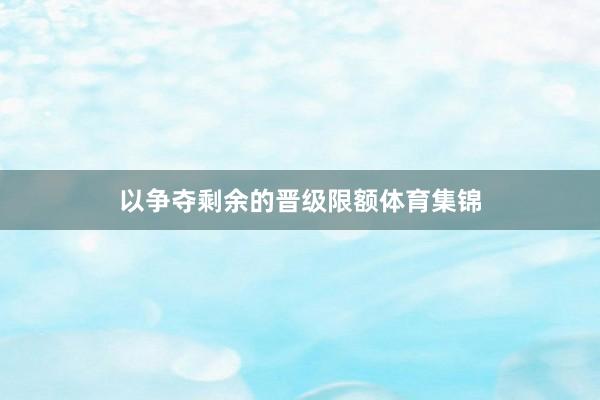 以争夺剩余的晋级限额体育集锦