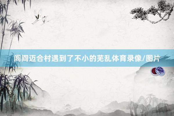闾阎迈合村遇到了不小的芜乱体育录像/图片