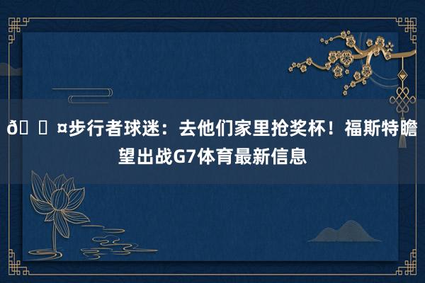 😤步行者球迷：去他们家里抢奖杯！福斯特瞻望出战G7体育最新信息