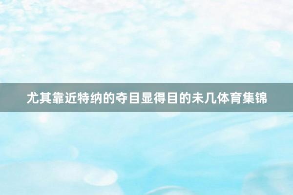 尤其靠近特纳的夺目显得目的未几体育集锦