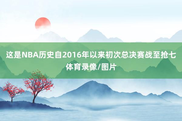 这是NBA历史自2016年以来初次总决赛战至抢七体育录像/图片