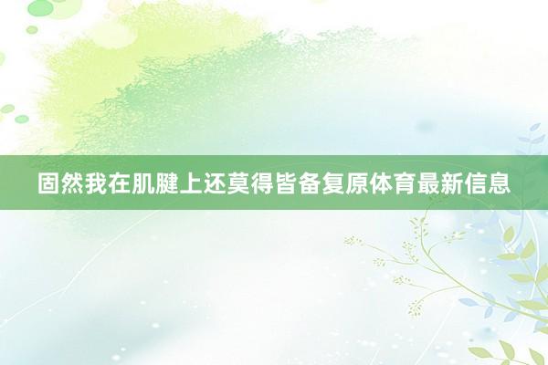 固然我在肌腱上还莫得皆备复原体育最新信息