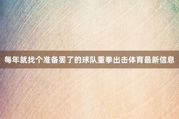 每年就找个准备罢了的球队重拳出击体育最新信息
