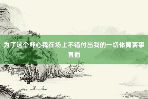 为了这个野心我在场上不错付出我的一切体育赛事直播