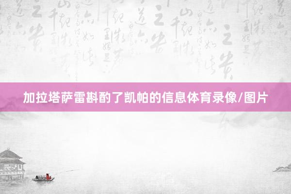 加拉塔萨雷斟酌了凯帕的信息体育录像/图片