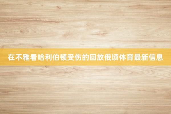 在不雅看哈利伯顿受伤的回放俄顷体育最新信息