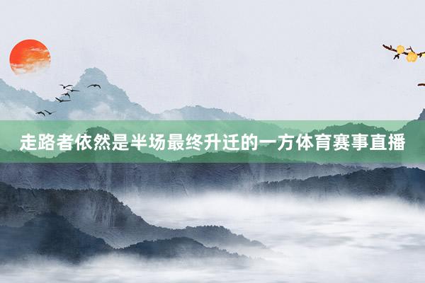 走路者依然是半场最终升迁的一方体育赛事直播