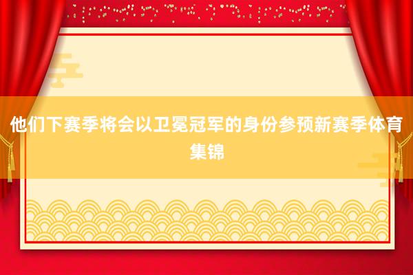 他们下赛季将会以卫冕冠军的身份参预新赛季体育集锦