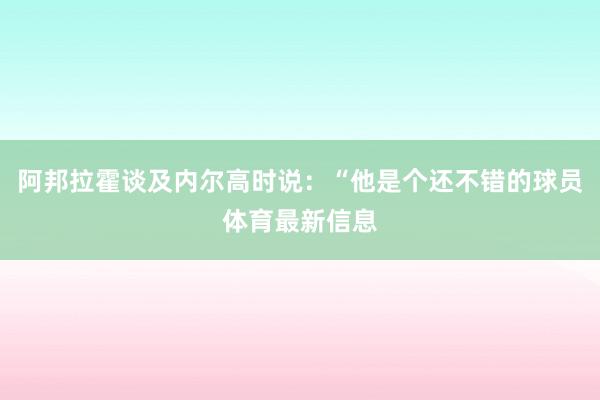 阿邦拉霍谈及内尔高时说：“他是个还不错的球员体育最新信息