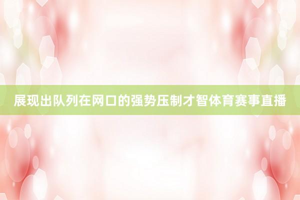 展现出队列在网口的强势压制才智体育赛事直播