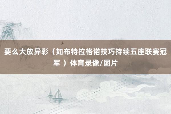 要么大放异彩（如布特拉格诺技巧持续五座联赛冠军 ）体育录像/图片